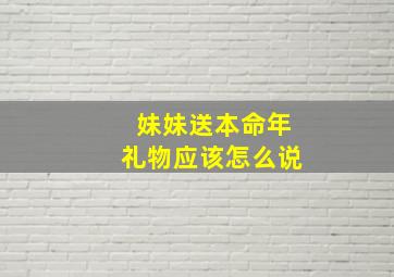 妹妹送本命年礼物应该怎么说,闺蜜本命年送什么礼物合适