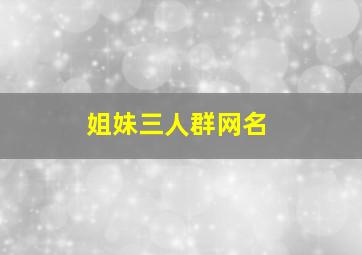 姐妹三人群网名,简单又好听的三姐妹群名称有哪些