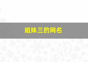 姐妹三的网名,qq姐妹网名三人