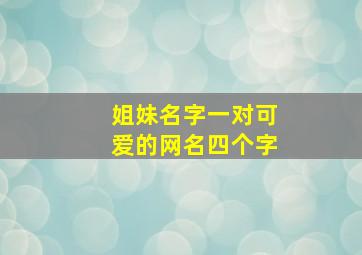 姐妹名字一对可爱的网名四个字,姐妹网名一对可爱简短