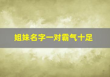 姐妹名字一对霸气十足,姐妹名又萌又霸气