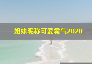 姐妹昵称可爱霸气2020,霸气闺蜜4人网名_好听的姐妹昵称推荐