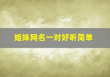 姐妹网名一对好听简单,姐妹网名一对好听简单两个字