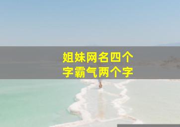 姐妹网名四个字霸气两个字,四个字姐妹游戏名字