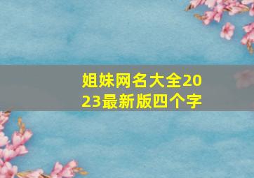 姐妹网名大全2023最新版四个字,3个姐妹网名大全