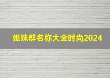 姐妹群名称大全时尚2024,姐妹群名称大全时尚搞笑