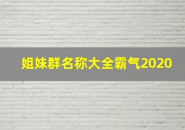 姐妹群名称大全霸气2020,好听的闺蜜微信群名字有哪些