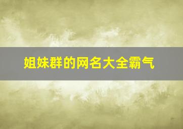 姐妹群的网名大全霸气,姐妹群昵称最美的句子