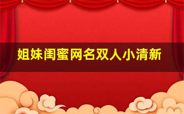 姐妹闺蜜网名双人小清新,姐妹网名个性网