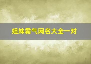 姐妹霸气网名大全一对,姐妹霸气网名大全一对两个