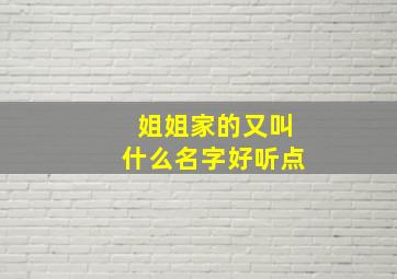 姐姐家的又叫什么名字好听点,姐姐家的亲家应该称呼什么