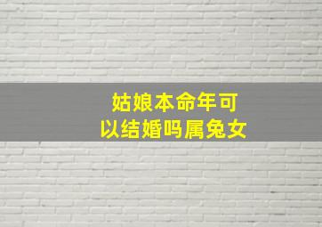 姑娘本命年可以结婚吗属兔女,本命年女生能结婚吗