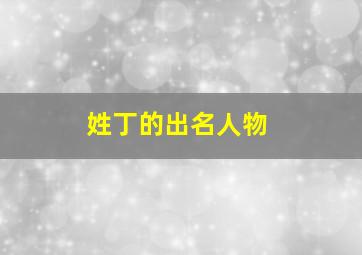 姓丁的出名人物,历史上姓丁的名人有哪些