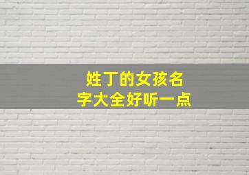 姓丁的女孩名字大全好听一点,姓丁的女孩名字顺口