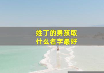 姓丁的男孩取什么名字最好,姓丁男孩取名字大全集