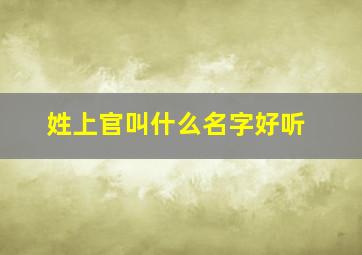 姓上官叫什么名字好听,姓上官叫什么名字好听女生