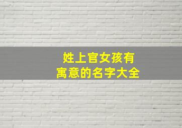 姓上官女孩有寓意的名字大全,姓上官的女孩取什么名字好