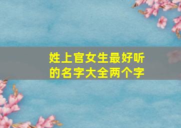 姓上官女生最好听的名字大全两个字,姓上官的女孩名字好听又霸气