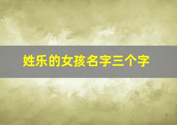 姓乐的女孩名字三个字,姓乐的女孩名字三个字大全