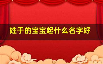 姓于的宝宝起什么名字好,姓于的孩子取什么名字好