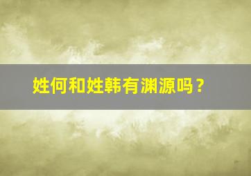 姓何和姓韩有渊源吗？,姓何和姓韩有渊源吗知乎