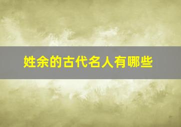 姓余的古代名人有哪些,从古到今姓余的名人有哪些