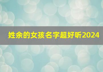 姓余的女孩名字超好听2024,姓余的女孩名字超好听古风