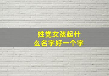 姓党女孩起什么名字好一个字,姓党女孩起什么名字好一个字好听