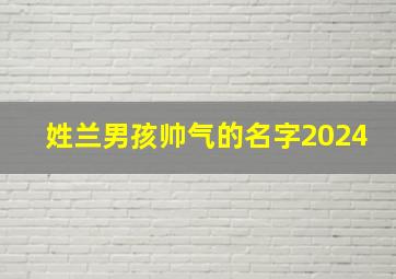 姓兰男孩帅气的名字2024,姓兰男孩帅气的名字2024年