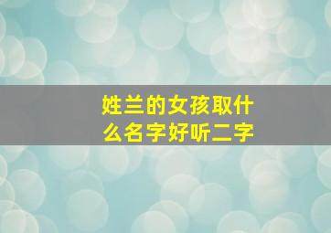 姓兰的女孩取什么名字好听二字,女孩姓兰起什么名字好听