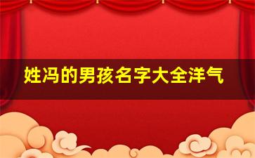 姓冯的男孩名字大全洋气,超霸气姓冯的男孩名字