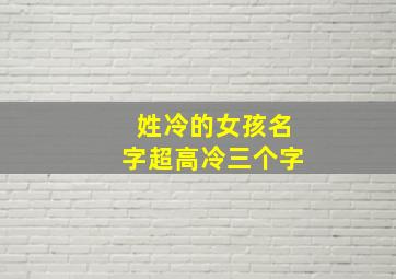 姓冷的女孩名字超高冷三个字,姓冷的女生霸气的名字三个字