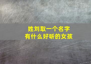 姓刘取一个名字有什么好听的女孩,姓刘取什么名字好听女孩子