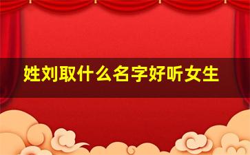 姓刘取什么名字好听女生,姓刘的名字女孩霸气名字