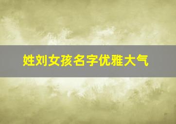 姓刘女孩名字优雅大气,五行属火格局大气的刘姓女孩名字有哪些