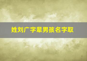 姓刘广字辈男孩名字取,刘广起名字