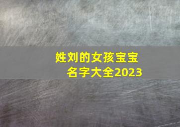 姓刘的女孩宝宝名字大全2023,姓刘的女宝宝高分名字大全