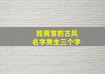 姓南宫的古风名字男生三个字,姓南宫的古风名字男生三个字霸气