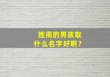 姓南的男孩取什么名字好啊？,姓南的男孩取什么名字好啊三个字