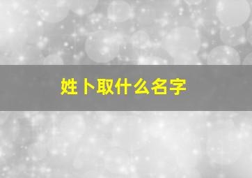 姓卜取什么名字,姓卜取什么名字最好