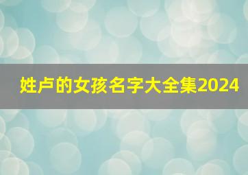 姓卢的女孩名字大全集2024,姓卢起名女孩