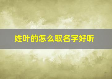 姓叶的怎么取名字好听,姓叶的怎么取名字好听男孩