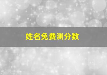 姓名免费测分数,测名字打分数生辰八字名字测试打分最准确免费