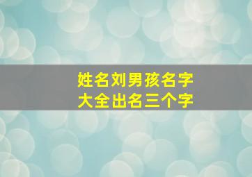 姓名刘男孩名字大全出名三个字,刘姓男孩名字