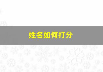 姓名如何打分,姓名如何打分好看