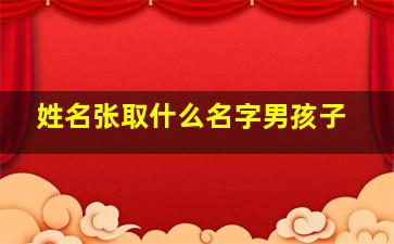 姓名张取什么名字男孩子,姓名张取什么名字好