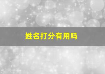 姓名打分有用吗,姓名打分是真的吗