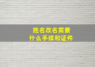 姓名改名需要什么手续和证件,成人更改姓名需要办理什么手续呢