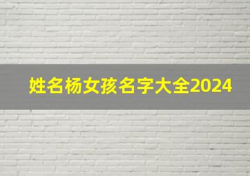 姓名杨女孩名字大全2024,女孩姓名杨大全洋气2024免费