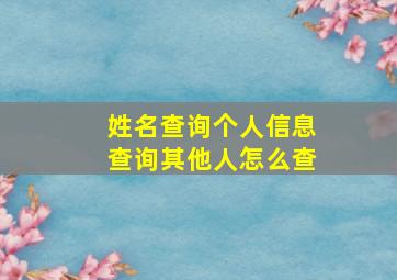 姓名查询个人信息查询其他人怎么查,网上怎么找人知道名字